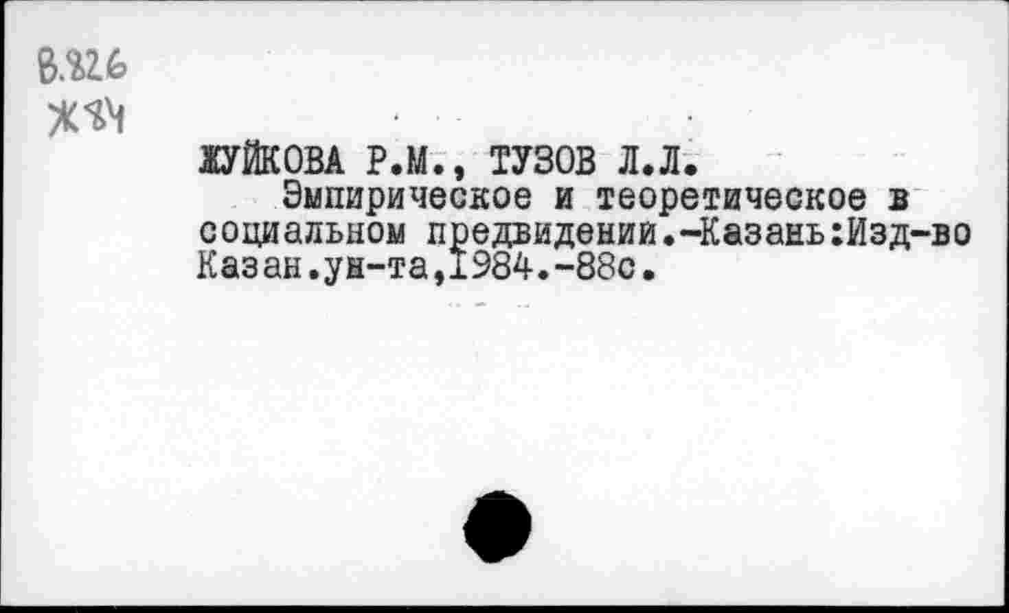 ﻿вш
ЖУЙКОВА Р.М., ТУЗОВ л.л.
Эмпирическое и теоретическое в социальном предвидении.-Казань:Изд-во Казан.ун-та,1984.-88с.